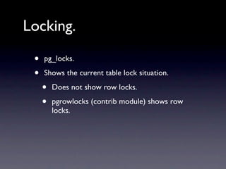Locking.

 •   pg_locks.

 •   Shows the current table lock situation.

     •   Does not show row locks.

     •   pgrowlocks (contrib module) shows row
         locks.
 