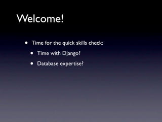 Welcome!

 •   Time for the quick skills check:

     •   Time with Django?

     •   Database expertise?
 