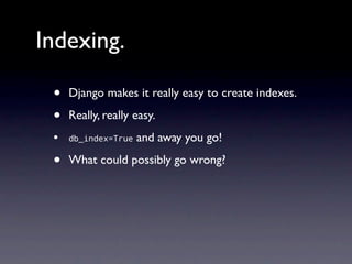 Indexing.

 •   Django makes it really easy to create indexes.

 •   Really, really easy.
 •   db_index=True   and away you go!

 •   What could possibly go wrong?
 