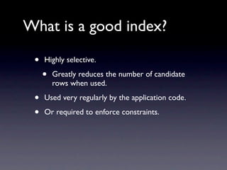 What is a good index?

 •   Highly selective.

     •   Greatly reduces the number of candidate
         rows when used.

 •   Used very regularly by the application code.

 •   Or required to enforce constraints.
 