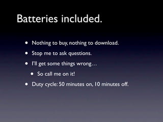 Batteries included.

 •   Nothing to buy, nothing to download.

 •   Stop me to ask questions.

 •   I’ll get some things wrong…

     •   So call me on it!

 •   Duty cycle: 50 minutes on, 10 minutes off.
 