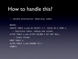 How to handle this?
-- Second alternative: Read-only table.


BEGIN;
CREATE TABLE x_new AS SELECT x.*, FALSE AS b FROM x;
  -- Duplicate table, adding new column.
ALTER TABLE x_new ALTER COLUMN b SET NOT NULL;
   -- Scans column.
DROP TABLE x;
ALTER TABLE x_new RENAME TO x;
COMMIT;
 