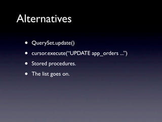 Alternatives

 •   QuerySet.update()

 •   cursor.execute(“UPDATE app_orders ...”)

 •   Stored procedures.

 •   The list goes on.
 