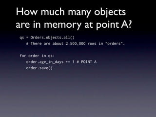 How much many objects
are in memory at point A?
qs = Orders.objects.all()
   # There are about 2,500,000 rows in “orders”.


for order in qs:
   order.age_in_days += 1 # POINT A
   order.save()
 