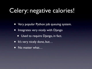 Celery: negative calories!

 •   Very popular Python job queuing system.

 •   Integrates very nicely with Django

     •   Used to require Django, in fact.

 •   It’s very nicely done, but…

 •   No matter what…
 