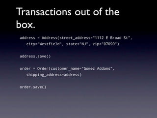 Transactions out of the
box.
address = Address(street_address="1112 E Broad St",
   city="Westfield", state="NJ", zip="07090")


address.save()


order = Order(customer_name="Gomez Addams",
   shipping_address=address)


order.save()
 