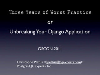 Three Years of Worst Practice

                     or
Unbreaking Your Django Application


                OSCON 2011


   Christophe Pettus <cpettus@pgexperts.com>
   PostgreSQL Experts, Inc.
 