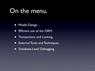 On the menu.

 •   Model Design.

 •   Efﬁcient use of the ORM.

 •   Transactions and Locking.

 •   External Tools and Techniques.

 •   Database-Level Debugging.
 