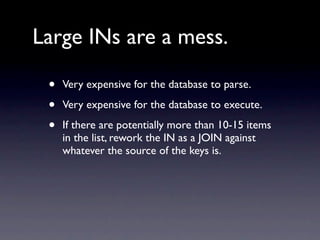 Large INs are a mess.

 •   Very expensive for the database to parse.

 •   Very expensive for the database to execute.

 •   If there are potentially more than 10-15 items
     in the list, rework the IN as a JOIN against
     whatever the source of the keys is.
 