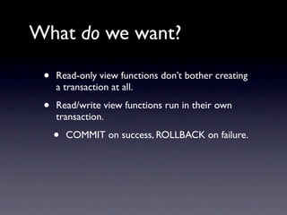 What do we want?

 •   Read-only view functions don’t bother creating
     a transaction at all.

 •   Read/write view functions run in their own
     transaction.

     •   COMMIT on success, ROLLBACK on failure.
 