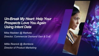 Un-Break My Heart: Help Your
Prospects Love YouAgain
Using Intent Data
Mike Madden @ Marketo
Director, Commercial Demand Gen & CoE
Millie Resnick @ Bombora
Director of Product Marketing
 