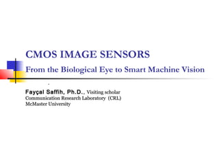 CMOS IMAGE SENSORS
From the Biological Eye to Smart Machine Vision
         .
Fayçal Saffih, Ph.D. , Visiting scholar
Communication Research Laboratory (CRL)
McMaster University
 