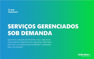 SERVIÇOS GERENCIADOS
SOB DEMANDA
Ignoramos soluções de tamanho único. Aplicamos
nossa extensa experiência em segurança cibernética
para criar um programa personalizado e adequado
para sua empresa.
O que
fazemos?
 