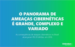 As consequências de ataques cibernéticos no Brasil
alcançaram R$ 20 bilhões, em 2016.
O PANORAMA DE
AMEAÇAS CIBERNÉTICAS
É GRANDE, COMPLEXO E
VARIADO
 