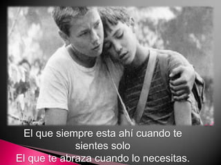 El que siempre esta ahí cuando te sientes soloEl que te abraza cuando lo necesitas.