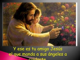 Y ese es tu amigo Jesúsel que manda a sus ángeles a cuidarte.