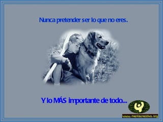 Nunca pretender ser lo que no eres. Y lo MÁS importante de todo... 