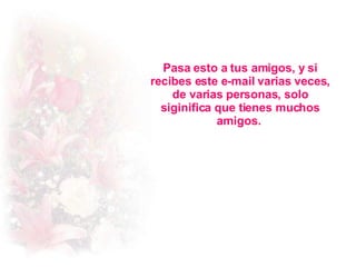 Pasa esto a tus amigos, y si recibes este e-mail varias veces, de varias personas, solo siginifica que tienes muchos amigos.  