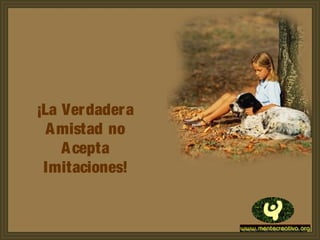 ¡La Verdadera
Amistad no
Acepta
Imitaciones!
 