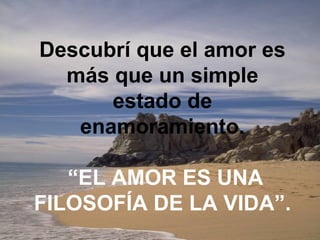 Descubrí que el amor es
  más que un simple
      estado de
   enamoramiento.

   “EL AMOR ES UNA
FILOSOFÍA DE LA VIDA”.
 