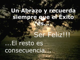 Un Abrazo y recuerda
 siempre que el Éxito
         es...

         Ser Feliz!!!
...El resto es
consecuencia...
 