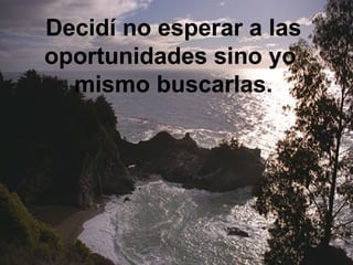 Decidí no esperar a las
oportunidades sino yo
  mismo buscarlas.
 