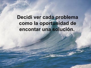 Decidí ver cada problema
 como la oportunidad de
 encontar una solución.
 