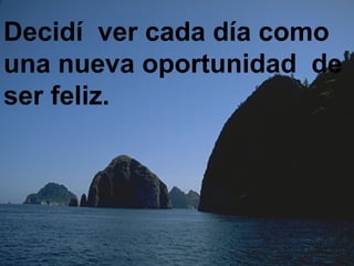 Decidí ver cada día como
una nueva oportunidad de
ser feliz.
 