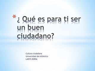 Cultura ciudadana
Universidad del Atlántico
LADYS DORIA
*
 