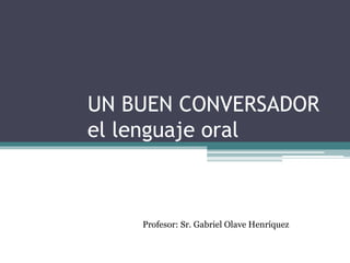 UN BUEN CONVERSADOR 
el lenguaje oral 
Profesor: Sr. Gabriel Olave Henríquez 
 
