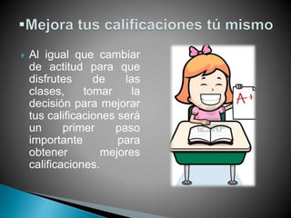  Al igual que cambiar
de actitud para que
disfrutes de las
clases, tomar la
decisión para mejorar
tus calificaciones será
un primer paso
importante para
obtener mejores
calificaciones.
 