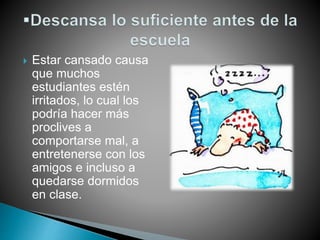  Estar cansado causa
que muchos
estudiantes estén
irritados, lo cual los
podría hacer más
proclives a
comportarse mal, a
entretenerse con los
amigos e incluso a
quedarse dormidos
en clase.
 
