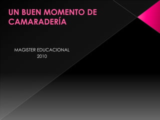 UN BUEN MOMENTO DE CAMARADERÍA MAGISTER EDUCACIONAL 2010 