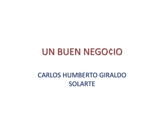 UN BUEN NEGO¢IO CARLOS HUMBERTO GIRALDO SOLARTE 