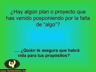 ¿Hay algún plan o proyecto que
has venido posponiendo por la falta
de “algo”?
…. ¿Quién te asegura que habrá
vida para tus propósitos?
 