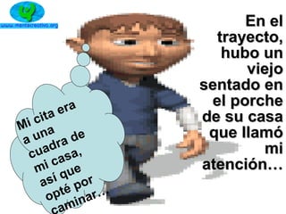 En elEn el
trayecto,trayecto,
hubo unhubo un
viejoviejo
sentado ensentado en
el porcheel porche
de su casade su casa
que llamóque llamó
mimi
atención…atención…
Mi cita era
a una
cuadra de
mi casa,
así que
opté por
aminar…
 