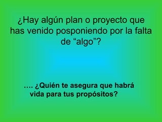 ¿Hay algún plan o proyecto que
has venido posponiendo por la falta
de “algo”?

…. ¿Quién te asegura que habrá
vida para tus propósitos?

 