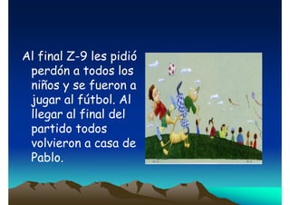 Al final Z-9 les pidió
perdón a todos los
niños y se fueron a
jugar al fútbol. Al
llegar al final del
partido todos
volvieron a casa de
Pablo.

 