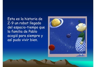 Esta es la historia de
Z-9 un robot llegado
del espacio-tiempo que
la familia de Pablo
acogió para siempre y
así pudo vivir bien.

 