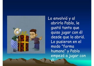 Lo envolvió y al
abrirlo Pablo, le
gustó tanto que
quiso jugar con él
desde que lo abrió.
Lo pusieron en el
modo ”forma
humana” y Pablo
empezó a jugar con
él.

 