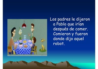 Los padres le dijeron
a Pablo que irían
después de comer.
Comieron y fueron
donde dijo aquel
robot.

 