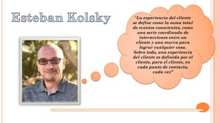 “La experiencia del cliente
se define como la suma total
de eventos conscientes, como
una serie coordinada de
interacciones entre un
cliente y una marca para
lograr cualquier cosa.
Sobre todo, una experiencia
del cliente es definida por el
cliente, para el cliente, en
cada punto de contacto,
cada vez”
 
