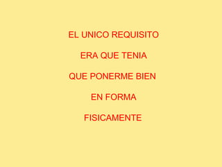EL UNICO REQUISITO   ERA QUE TENIA QUE PONERME BIEN  EN FORMA FISICAMENTE   