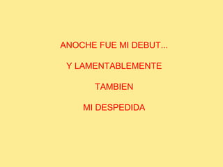 ANOCHE FUE MI DEBUT...   Y LAMENTABLEMENTE TAMBIEN   MI DESPEDIDA 
