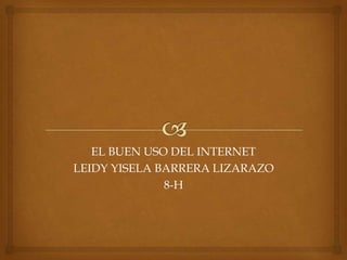 EL BUEN USO DEL INTERNET
LEIDY YISELA BARRERA LIZARAZO
              8-H
 