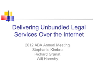 Delivering Unbundled Legal
Services Over the Internet
    2012 ABA Annual Meeting
       Stephanie Kimbro
         Richard Granat
          Will Hornsby
 