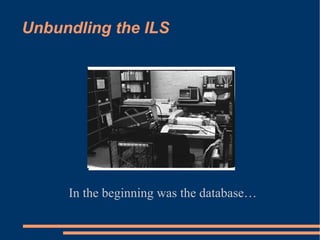 Unbundling the ILS In the beginning was the database… 