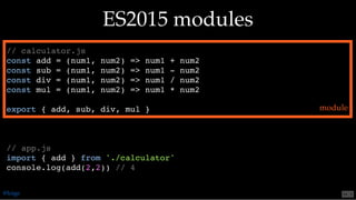 // calculator.js
const add = (num1, num2) => num1 + num2
const sub = (num1, num2) => num1 - num2
const div = (num1, num2) => num1 / num2
const mul = (num1, num2) => num1 * num2
export { add, sub, div, mul }
// app.js
import { add } from './calculator'
console.log(add(2,2)) // 4
ES2015 modulesES2015 modules
module
@loige 54 . 2
 