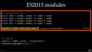 // calculator.js
const add = (num1, num2) => num1 + num2
const sub = (num1, num2) => num1 - num2
const div = (num1, num2) => num1 / num2
const mul = (num1, num2) => num1 * num2
export { add, sub, div, mul }
// app.js
import { add } from './calculator'
console.log(add(2,2)) // 4
ES2015 modulesES2015 modules
moduleexported functionalities
@loige 54 . 2
 