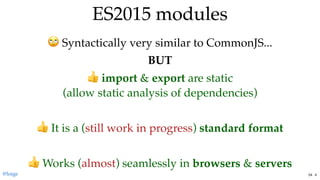 ES2015 modulesES2015 modules
Syntactically very similar to CommonJS...
BUT
import & export are static
(allow static analysis of dependencies)
 
It is a (still work in progress) standard format
 
Works (almost) seamlessly in browsers & servers
@loige 54 . 4
 
